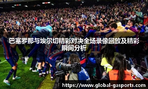 巴塞罗那与埃尔切精彩对决全场录像回放及精彩瞬间分析